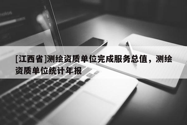 [江西省]测绘资质单位完成服务总值，测绘资质单位统计年报