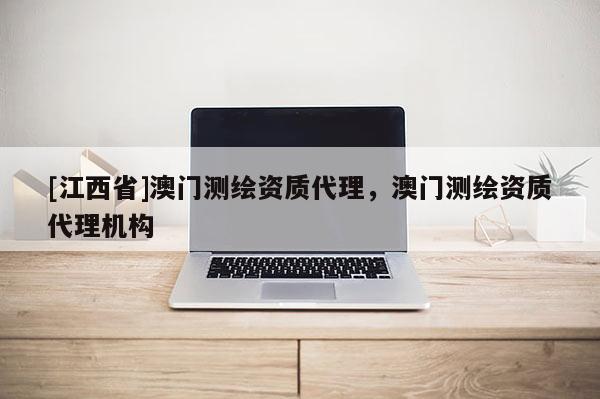 [江西省]澳门测绘资质代理，澳门测绘资质代理机构