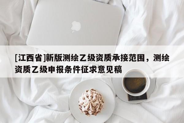 [江西省]新版测绘乙级资质承接范围，测绘资质乙级申报条件征求意见稿