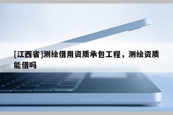 [江西省]测绘借用资质承包工程，测绘资质能借吗