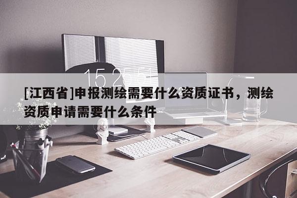 [江西省]申报测绘需要什么资质证书，测绘资质申请需要什么条件