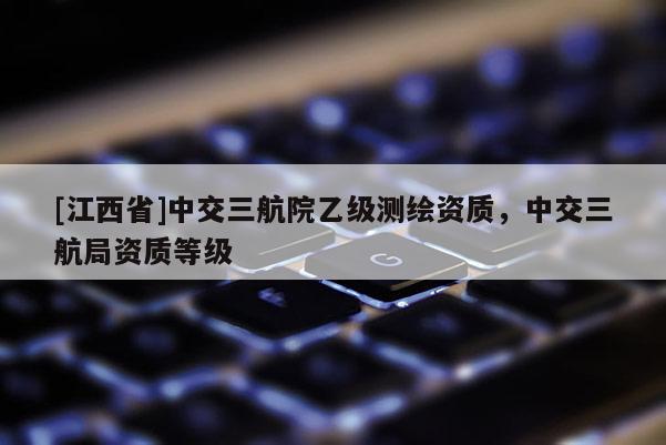 [江西省]中交三航院乙级测绘资质，中交三航局资质等级