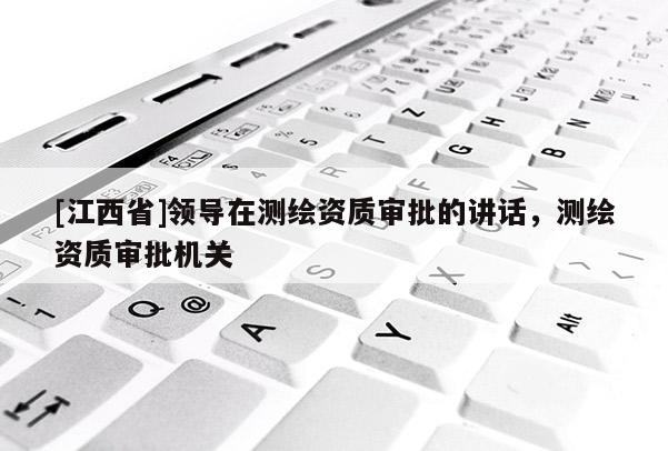 [江西省]领导在测绘资质审批的讲话，测绘资质审批机关
