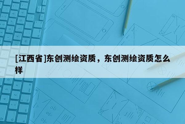 [江西省]东创测绘资质，东创测绘资质怎么样