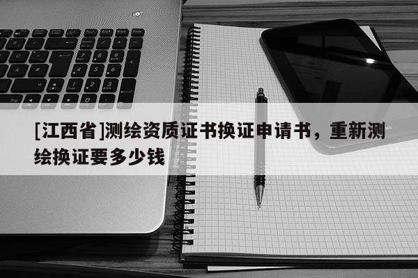 [江西省]测绘资质证书换证申请书，重新测绘换证要多少钱