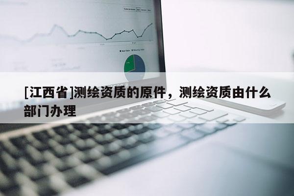 [江西省]测绘资质的原件，测绘资质由什么部门办理