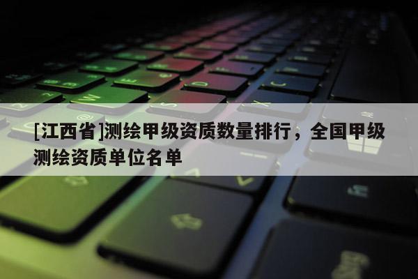 [江西省]测绘甲级资质数量排行，全国甲级测绘资质单位名单