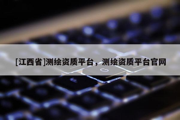 [江西省]测绘资质平台，测绘资质平台官网