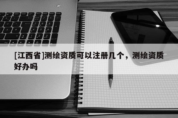 [江西省]测绘资质可以注册几个，测绘资质好办吗