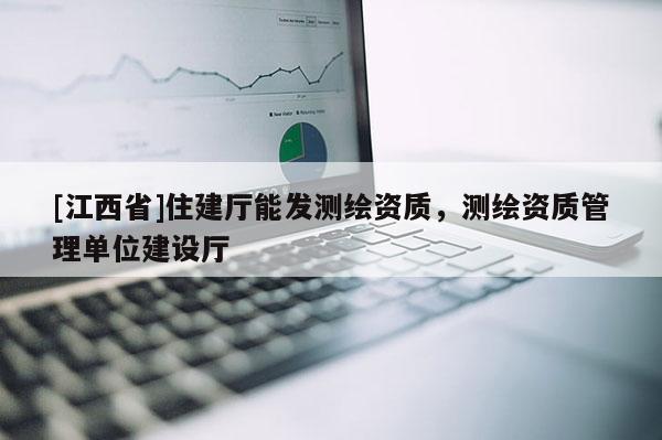 [江西省]住建厅能发测绘资质，测绘资质管理单位建设厅
