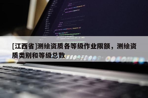 [江西省]测绘资质各等级作业限额，测绘资质类别和等级总数