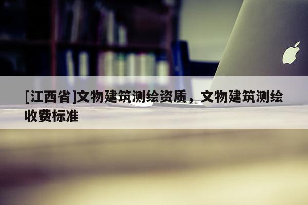 [江西省]文物建筑测绘资质，文物建筑测绘收费标准