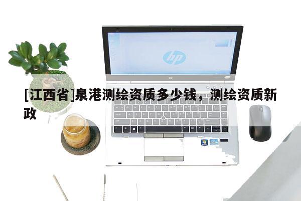 [江西省]泉港测绘资质多少钱，测绘资质新政