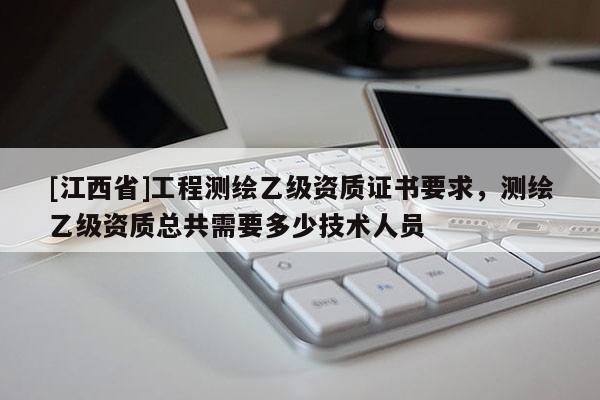 [江西省]工程测绘乙级资质证书要求，测绘乙级资质总共需要多少技术人员