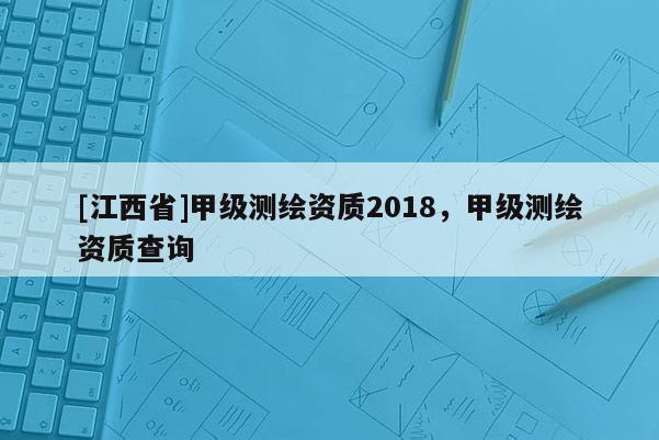 [江西省]甲级测绘资质2018，甲级测绘资质查询