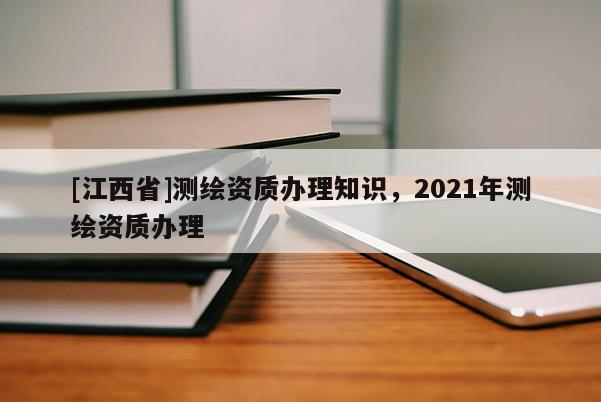 [江西省]测绘资质办理知识，2021年测绘资质办理