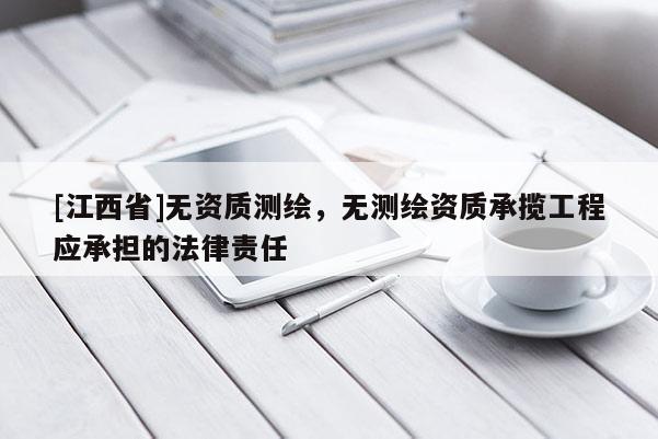 [江西省]无资质测绘，无测绘资质承揽工程应承担的法律责任