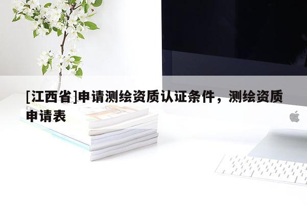 [江西省]申请测绘资质认证条件，测绘资质申请表