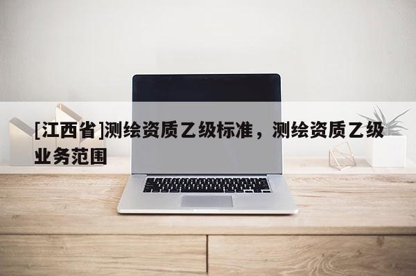 [江西省]测绘资质乙级标准，测绘资质乙级业务范围