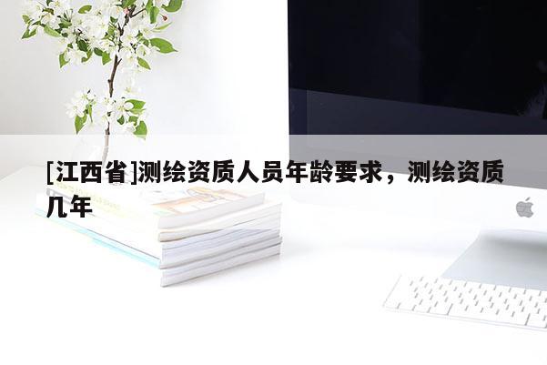 [江西省]测绘资质人员年龄要求，测绘资质几年