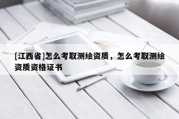 [江西省]怎么考取测绘资质，怎么考取测绘资质资格证书