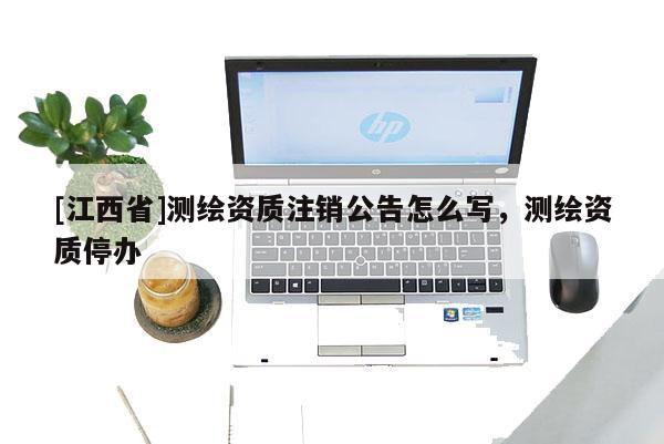 [江西省]测绘资质注销公告怎么写，测绘资质停办