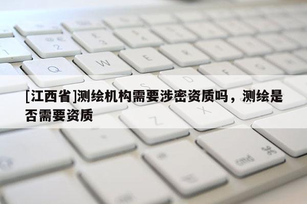 [江西省]测绘机构需要涉密资质吗，测绘是否需要资质