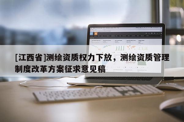 [江西省]测绘资质权力下放，测绘资质管理制度改革方案征求意见稿