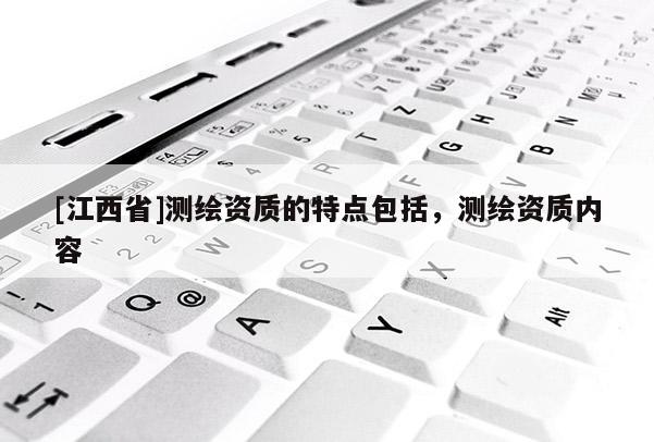 [江西省]测绘资质的特点包括，测绘资质内容