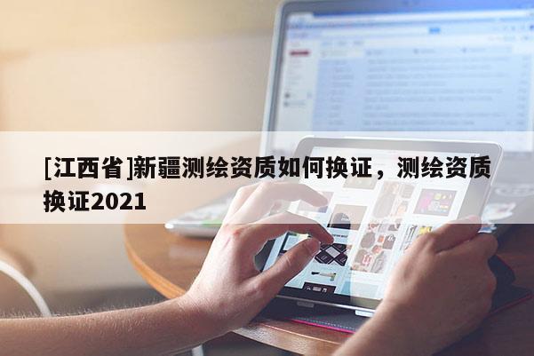 [江西省]新疆测绘资质如何换证，测绘资质换证2021