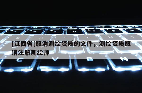 [江西省]取消测绘资质的文件，测绘资质取消注册测绘师