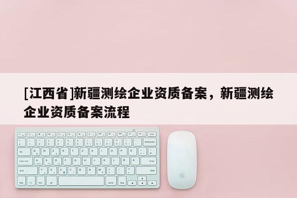 [江西省]新疆测绘企业资质备案，新疆测绘企业资质备案流程