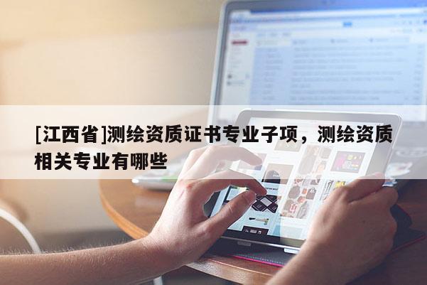 [江西省]测绘资质证书专业子项，测绘资质相关专业有哪些