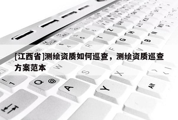 [江西省]测绘资质如何巡查，测绘资质巡查方案范本