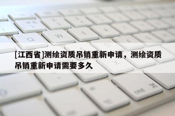 [江西省]测绘资质吊销重新申请，测绘资质吊销重新申请需要多久