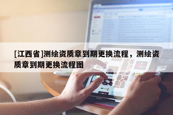[江西省]测绘资质章到期更换流程，测绘资质章到期更换流程图