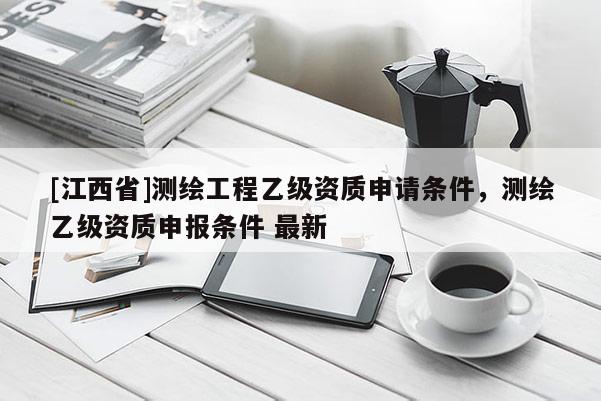 [江西省]测绘工程乙级资质申请条件，测绘乙级资质申报条件 最新