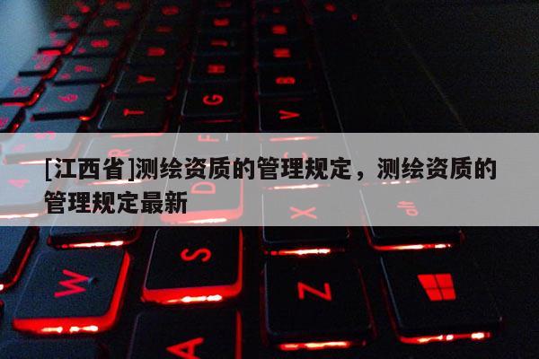 [江西省]测绘资质的管理规定，测绘资质的管理规定最新