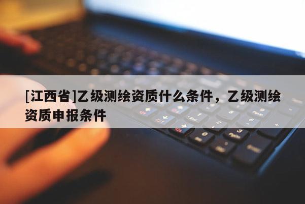 [江西省]乙级测绘资质什么条件，乙级测绘资质申报条件