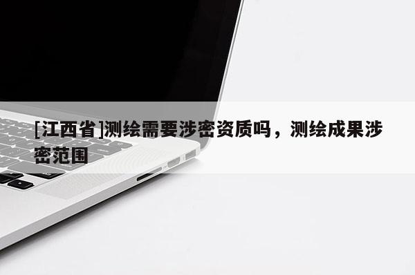[江西省]测绘需要涉密资质吗，测绘成果涉密范围