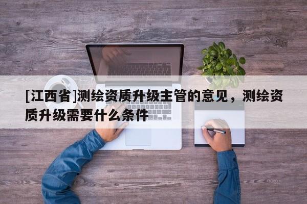 [江西省]测绘资质升级主管的意见，测绘资质升级需要什么条件