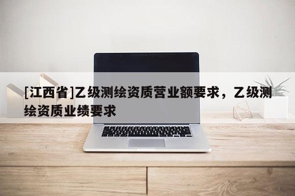 [江西省]乙级测绘资质营业额要求，乙级测绘资质业绩要求