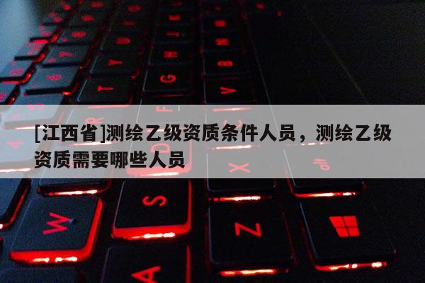 [江西省]测绘乙级资质条件人员，测绘乙级资质需要哪些人员