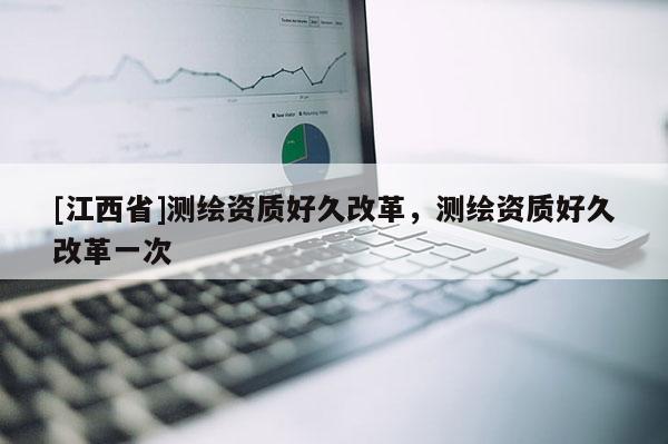[江西省]测绘资质好久改革，测绘资质好久改革一次