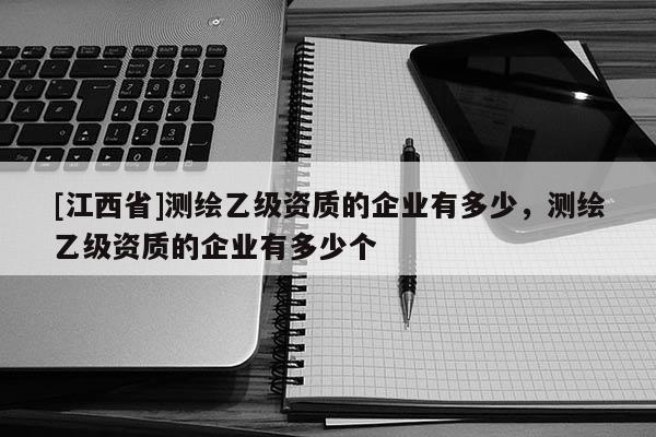 [江西省]测绘乙级资质的企业有多少，测绘乙级资质的企业有多少个