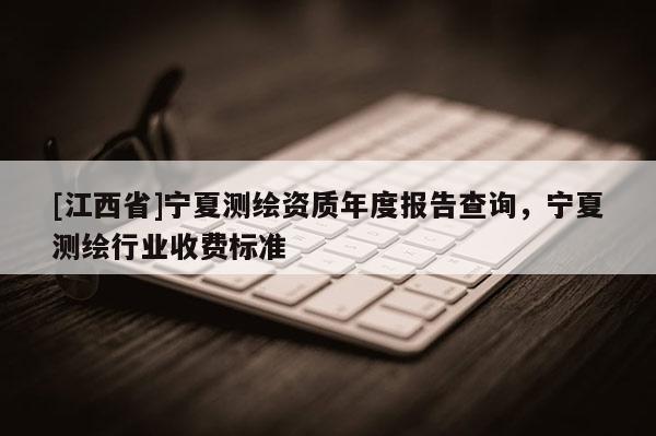 [江西省]宁夏测绘资质年度报告查询，宁夏测绘行业收费标准