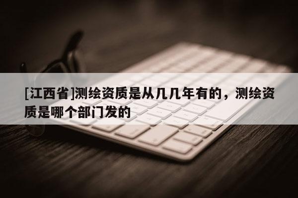 [江西省]测绘资质是从几几年有的，测绘资质是哪个部门发的