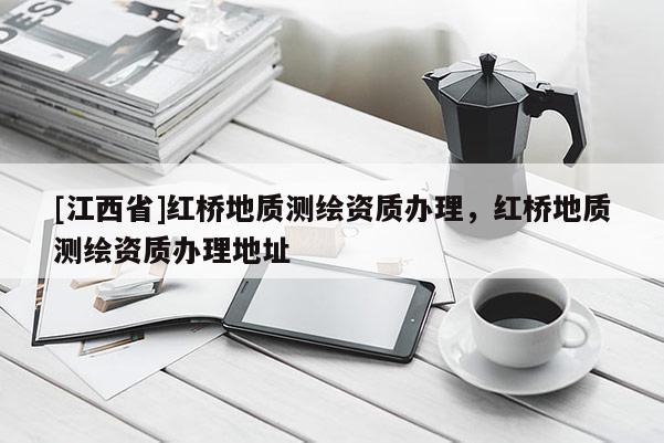 [江西省]红桥地质测绘资质办理，红桥地质测绘资质办理地址