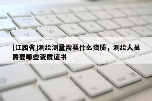 [江西省]测绘测量需要什么资质，测绘人员需要哪些资质证书