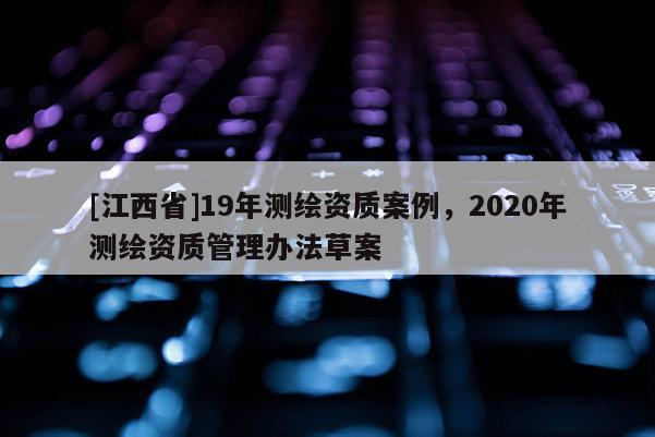 [江西省]19年测绘资质案例，2020年测绘资质管理办法草案